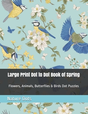 Large Print Dot to Dot Book of Spring: Flowers, Animals, Butterflies & Birds Dot Puzzles by Dots, Nature