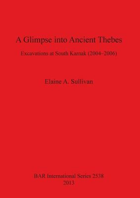 A Glimpse into Ancient Thebes: Excavations at South Karnak (2004-2006) by Sullivan, Elaine A.