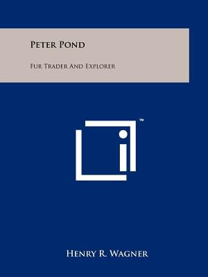 Peter Pond: Fur Trader And Explorer by Wagner, Henry R.