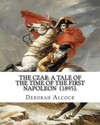 The Czar: A Tale of the Time of the First Napoleon (1895). By: Deborah Alcock: Deborah Alcock (1835?1913) is best known as the a by Alcock, Deborah