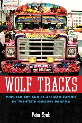 Wolf Tracks: Popular Art and Re-Africanization in Twentieth-Century Panama by Szok, Peter a.