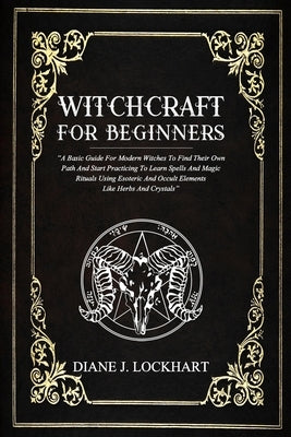 Witchcraft for Beginners: A Basic Guide For Modern Witches To Find Their Own Path And Start Practicing To Learn Spells And Magic Rituals Using E by Lockhart, Diane J.