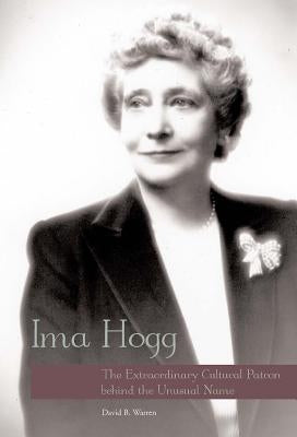 Ima Hogg: The Extraordinary Cultural Patron Behind the Unusual Name by Warren, David B.