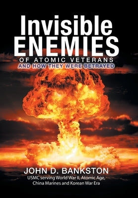 Invisible Enemies of Atomic Veterans: And How They Were Betrayed by Bankston, John D.