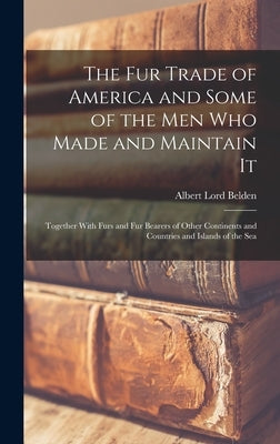The fur Trade of America and Some of the men who Made and Maintain It: Together With Furs and fur Bearers of Other Continents and Countries and Island by Belden, Albert Lord