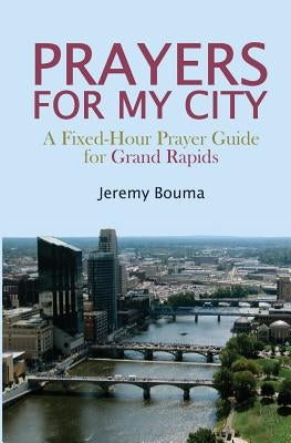 Prayers for My City: A Fixed-Hour Prayer Guide for Grand Rapids by Bouma, Jeremy