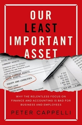 Our Least Important Asset: Why the Relentless Focus on Finance and Accounting Is Bad for Business and Employees by Cappelli, Peter
