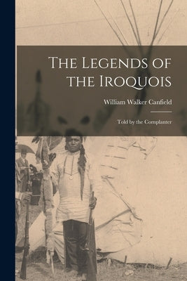 The Legends of the Iroquois: Told by the Cornplanter by Canfield, William Walker