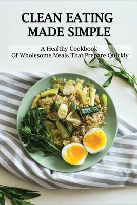 Clean Eating Made Simple: A Healthy Cookbook Of Wholesome Meals That Prepare Quickly: Clean-Eating Cookbook by Vicker, Isaac