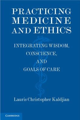 Practicing Medicine and Ethics: Integrating Wisdom, Conscience, and Goals of Care by Kaldjian, Lauris Christopher