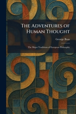The Adventures of Human Thought: The Major Traditions of European Philosophy by Boas, George