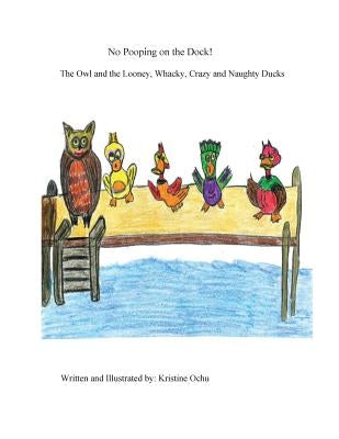 No Pooping on the Dock!: The Owl and the Looney, Whacky, Crazy and Naughty Ducks by Ochu, Kristine E.
