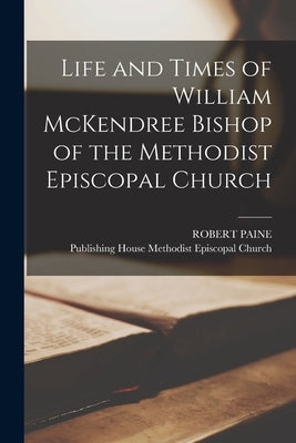 Life and Times of William McKendree Bishop of the Methodist Episcopal Church by Paine, Robert