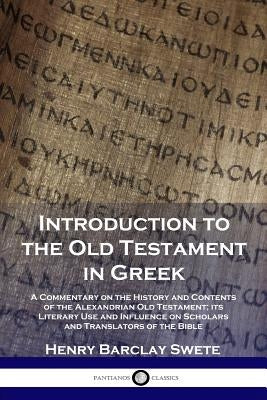 Introduction to the Old Testament in Greek: A Commentary on the History and Contents of the Alexandrian Old Testament; its Literary Use and Influence by Swete, Henry Barclay