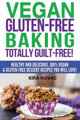 Vegan Gluten-Free Baking: Totally Guilt-Free!: Healthy and Delicious, 100% Vegan and Gluten-Free Dessert Recipes You Will Love by Novac, Kira