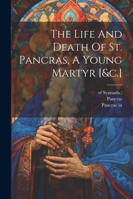 The Life And Death Of St. Pancras, A Young Martyr [&c.] by Pancras
