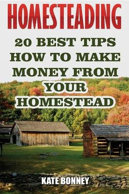 Homesteading: 20 Best Tips How To Make Money From Your Homestead by Bonney, Kate