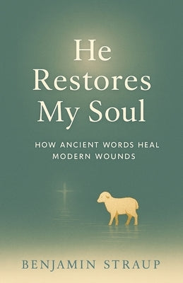 He Restores My Soul: How Ancient Words Heal Modern Wounds by Straup, Benjamin