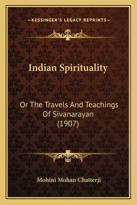 Indian Spirituality: Or The Travels And Teachings Of Sivanarayan (1907) by Chatterji, Mohini Mohan
