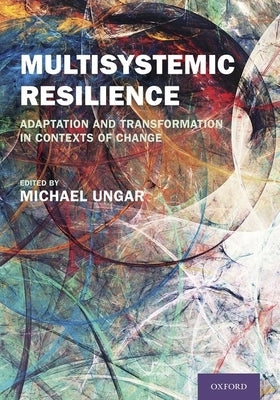 Multisystemic Resilience: Adaptation and Transformation in Contexts of Change by Ungar, Michael
