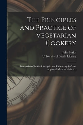The Principles and Practice of Vegetarian Cookery: Founded on Chemical Analysis, and Embracing the Most Approved Methods of the Art by Smith, John 1798-1885