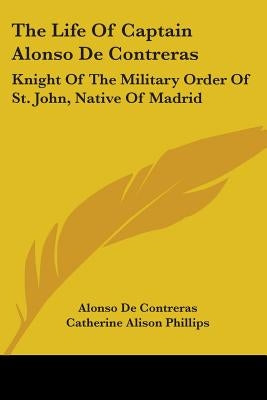 The Life Of Captain Alonso De Contreras: Knight Of The Military Order Of St. John, Native Of Madrid by De Contreras, Alonso