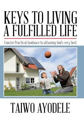 Keys to Living a Fulfilled Life: Concise Practical Guidance to Attaining God's Very Best by Ayodele, Taiwo