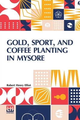 Gold, Sport, And Coffee Planting In Mysore: With Chapters On Coffee Planting In Coorg, The Mysore Representative Assembly, The Indian Congress, Caste, by Elliot, Robert Henry