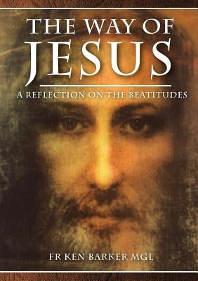 The Way of Jesus: A Reflection on the Beatitudes by Barker, Ken