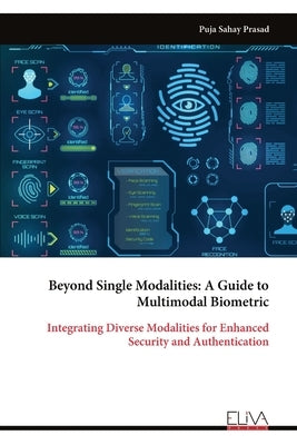 Beyond Single Modalities: A Guide to Multimodal Biometric: Integrating Diverse Modalities for Enhanced Security and Authentication by Prasad, Puja Sahay