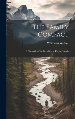 The Family Compact; a Chronicle of the Rebellion in Upper Canada by Wallace, W. Stewart 1884-1970