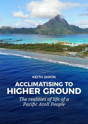 Acclimatising to Higher Ground: The Realities of Life of a Pacific Atoll People by Dixon, Keith