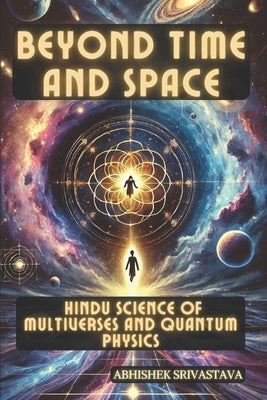 Beyond Time and Space: Hindu Science of Multiverses and Quantum Physics by Srivastava, Abhishek