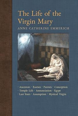 The Life of the Virgin Mary: Ancestors, Essenes, Parents, Conception, Birth, Temple Life, Wedding, Annunciation, Visitation, Shepherds, Three Kings by Emmerich, Anne Catherine