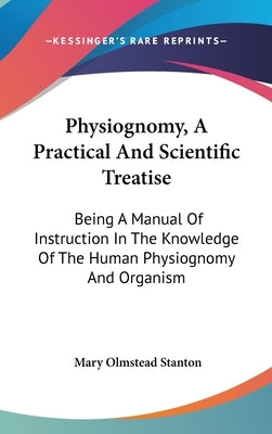 Physiognomy, A Practical And Scientific Treatise: Being A Manual Of Instruction In The Knowledge Of The Human Physiognomy And Organism by Stanton, Mary Olmstead
