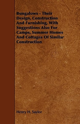 Bungalows - Their Design, Construction and Furnishing, with Suggestions Also for Camps, Summer Homes and Cottages of Similar Construction by Saylor, Henry H.