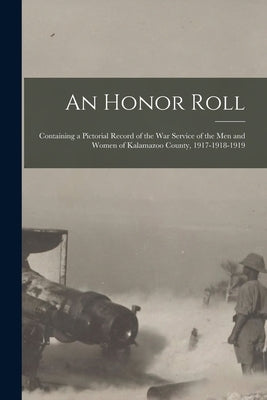 An Honor Roll: Containing a Pictorial Record of the War Service of the Men and Women of Kalamazoo County, 1917-1918-1919 by Anonymous