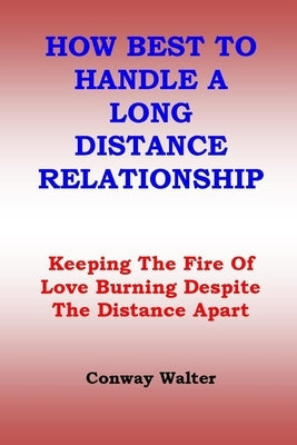 How Best to Handle a Long Distance Relationship: Keeping The Fire Of Love Burning Despite The Distance Apart by Walter, Conway