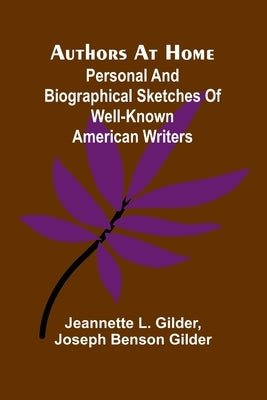 Authors At Home: Personal And Biographical Sketches Of Well-Known American Writers by Gilder, Jeannette L.