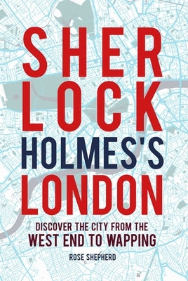 Sherlock Holmes's London: Discover the City from the West End to Wapping by Shepherd, Rose