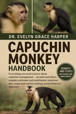Capuchin Monkey Handbook: Everything You Need to Know About Capuchin Management - permits and ethics, complex enclosure and enrichment, omnivore diet, by Grace Harper, Evelyn