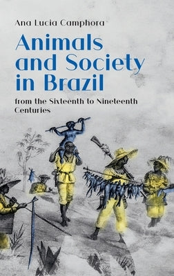 Animals and Society in Brazil, from the Sixteenth to Nineteenth Centuries by Camphora, Ana Lucia