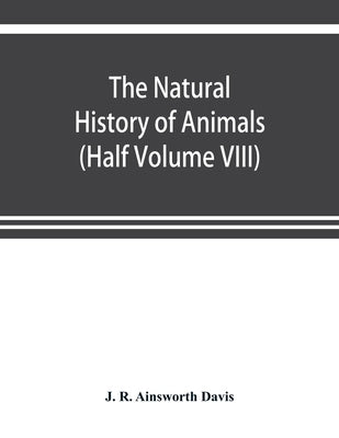 The natural history of animals: the animal life of the world in its various aspects and relations (Half Volume VIII) by R. Ainsworth Davis, J.