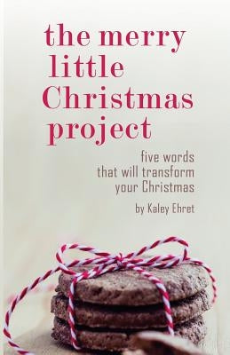 The Merry Little Christmas Project: Five Words that Will Transform Your Christmas by Ehret, Kaley