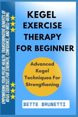 Kegel Exercise Therapy for Beginners: Empowering Your Pelvic Health: Transformative Benefits Of Kegel Exercises For Strength, Confidence, And Well-Bei by Brunetti, Bette