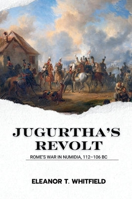 Jugurtha's Revolt: Rome's War in Numidia, 112-106 BC by T. Whitfield, Eleanor