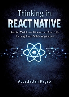 Thinking in React Native: Mental Models, Architecture, and Trade-offs for Long-Lived Mobile Applications by Ragab, Abdelfattah