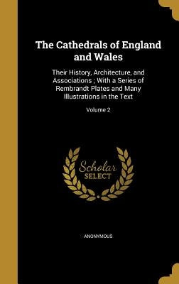 The Cathedrals of England and Wales: Their History, Architecture, and Associations; With a Series of Rembrandt Plates and Many Illustrations in the Te by Anonymous