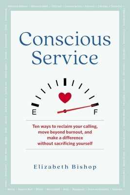 Conscious Service: Ten Ways to Reclaim Your Calling, Move Beyond Burnout, and Make a Difference Without Sacrificing Yourself by Bishop, Elizabeth