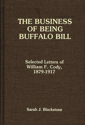 The Business of Being Buffalo Bill: Selected Letters of William F. Cody, 1879-1917 by Buffalo Bill